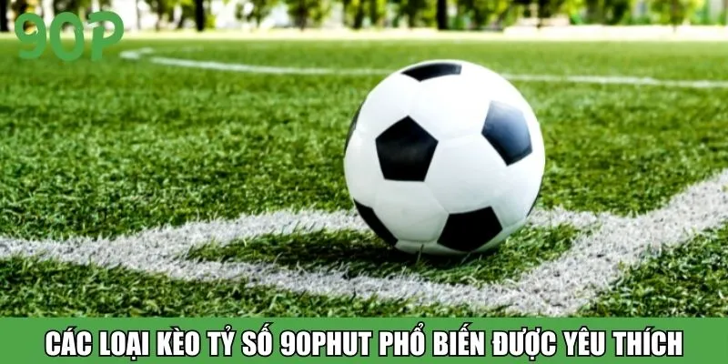 Các loại kèo tỷ số 90Phut phổ biến được yêu thích