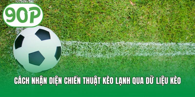 Cách nhận diện chiến thuật kèo lạnh qua dữ liệu kèo