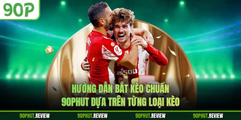 Hướng dẫn bắt kèo chuẩn 90Phut dựa trên từng loại kèo