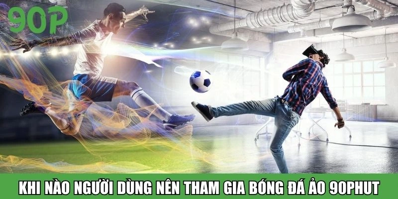 Khi nào người dùng nên tham gia bóng đá ảo 90Phut