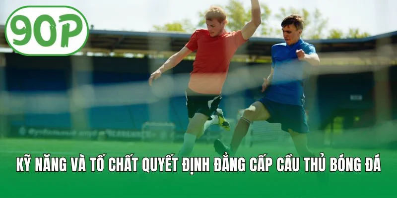 Kỹ năng và tố chất quyết định đẳng cấp cầu thủ bóng đá
