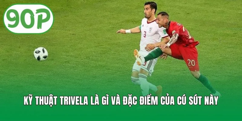 Kỹ thuật trivela là gì và đặc điểm của cú sút này
