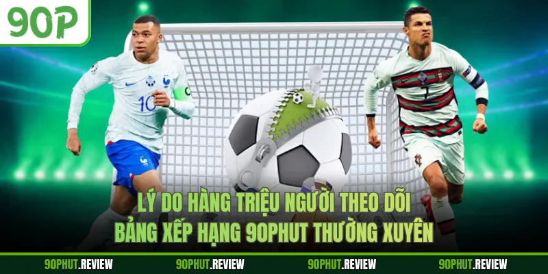 Lý do hàng triệu người theo dõi bảng xếp hạng 90Phut thường xuyên