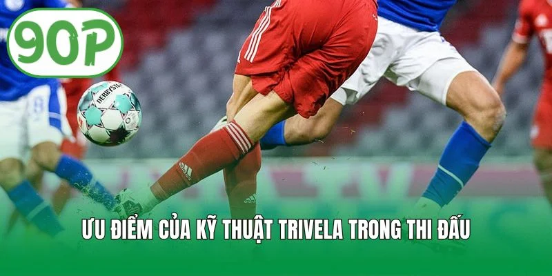 Ưu điểm của kỹ thuật trivela trong thi đấu