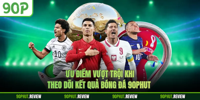 Ưu điểm vượt trội khi theo dõi kết quả bóng đá 90Phut