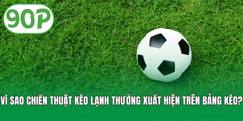 Vì sao chiến thuật kèo lạnh thường xuất hiện trên bảng kèo?